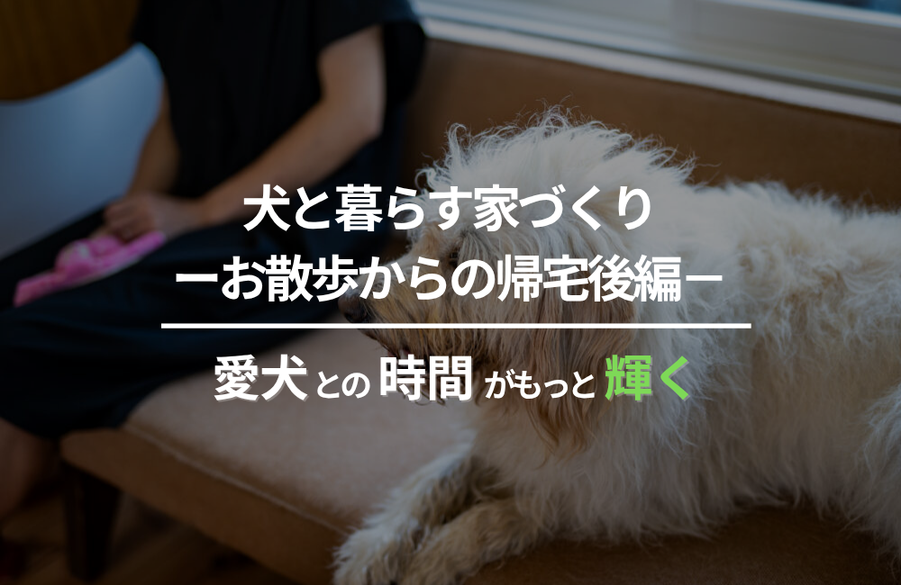 犬と暮らす家づくり　ーお散歩からの帰宅後編－